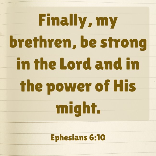 Finally, my brethren, be strong in the Lord and in the power of His might. - Ephesians 6:10