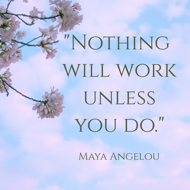 Nothing will work unless you do. - Maya Angelou