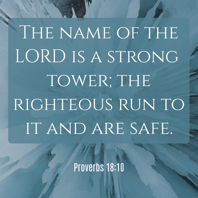 The name of the LORD is a strong tower; the righteous run to it and are safe. - Proverbs 18:10