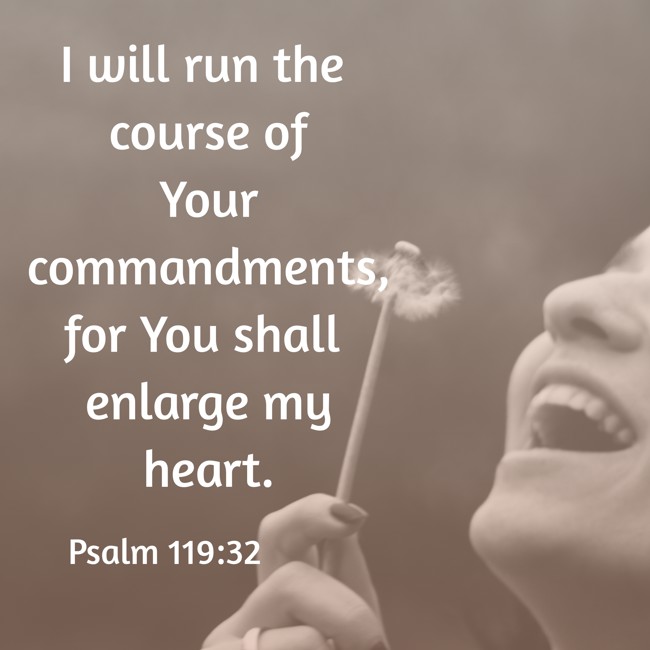 I will run the course of Your commandments, for You shall enlarge my heart. - Psalm 119:32