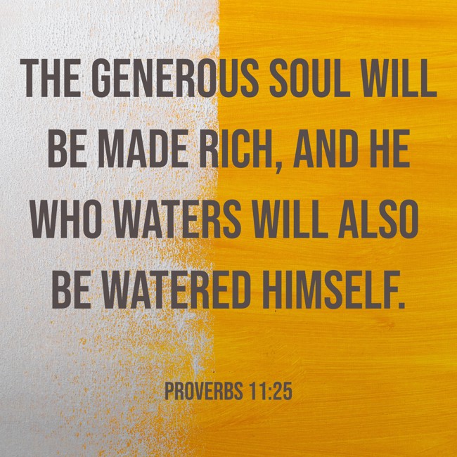 The generous soul will be made rich, and he who waters will also be watered himself. - Proverbs 11:25