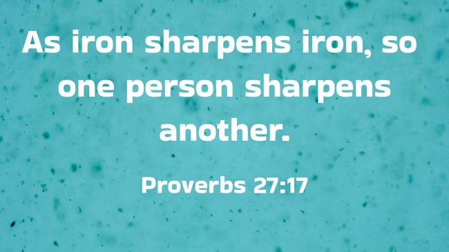 As iron sharpens iron, so one person sharpens another. - Proverbs 27:17