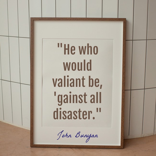 He who would valiant be, 'gainst all disaster. - John Bunyan