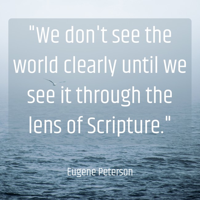 We don't see the world clearly until we see it through the lens of Scripture. - Eugene Peterson