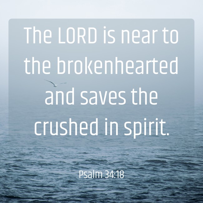 The LORD is near to the brokenhearted and saves the crushed in spirit. - Psalm 34:18