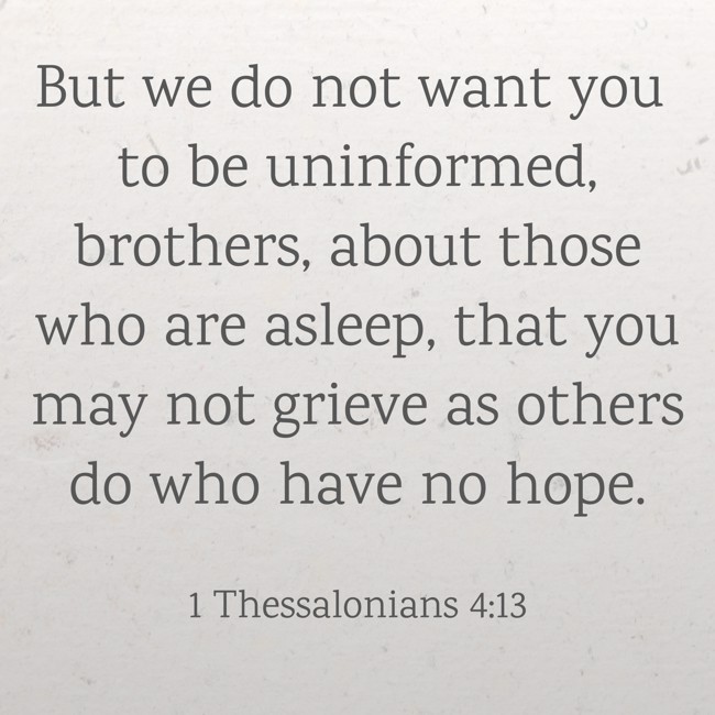 But we do not want you to be uninformed, brothers, about those who are asleep, that you may not grieve as others do who have no hope. - 1 Thessalonians 4:13