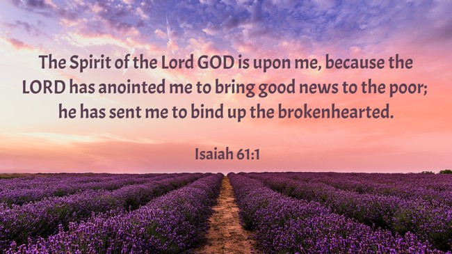 The Spirit of the Lord GOD is upon me, because the LORD has anointed me to bring good news to the poor; he has sent me to bind up the brokenhearted. - Isaiah 61:1