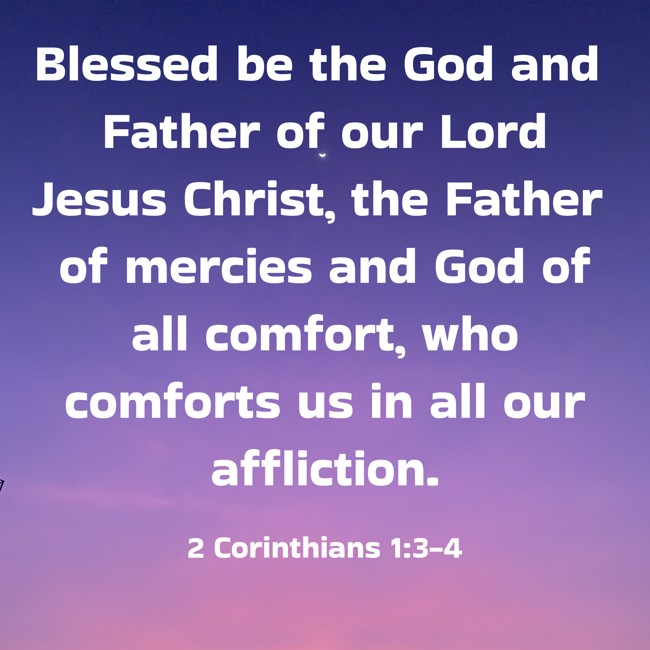 Blessed be the God and Father of our Lord Jesus Christ, the Father of mercies and God of all comfort, who comforts us in all our affliction. - 2 Corinthians 1:3-4