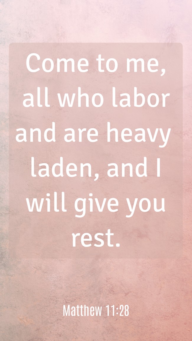 Come to me, all who labor and are heavy laden, and I will give you rest. - Matthew 11:28