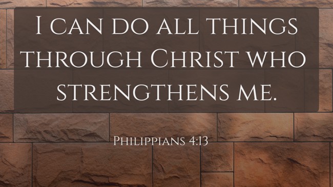 I can do all things through Christ who strengthens me. - Philippians 4:13