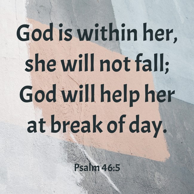 God is within her, she will not fall; God will help her at break of day. - Psalm 46:5