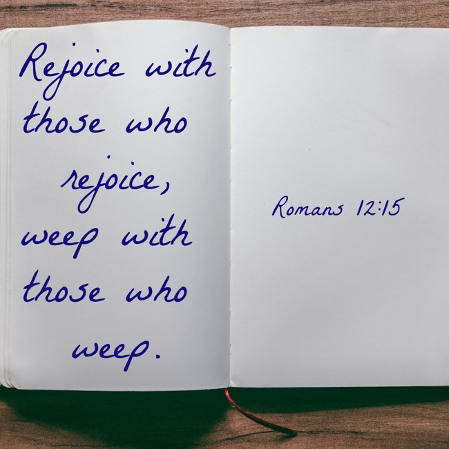 Rejoice with those who rejoice, weep with those who weep. - Romans 12:15