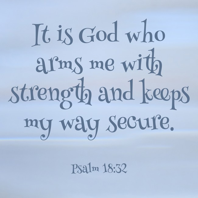 It is God who arms me with strength and keeps my way secure. - Psalm 18:32