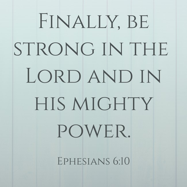Finally, be strong in the Lord and in his mighty power. - Ephesians 6:10