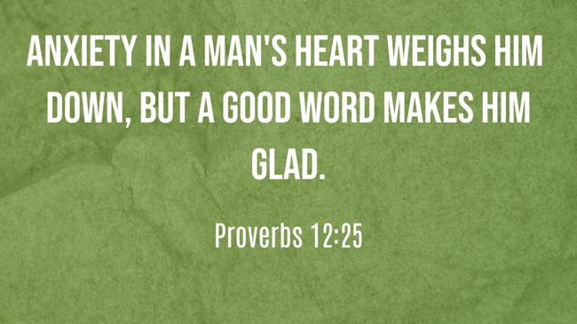 Anxiety in a man's heart weighs him down, but a good word makes him glad. - Proverbs 12:25