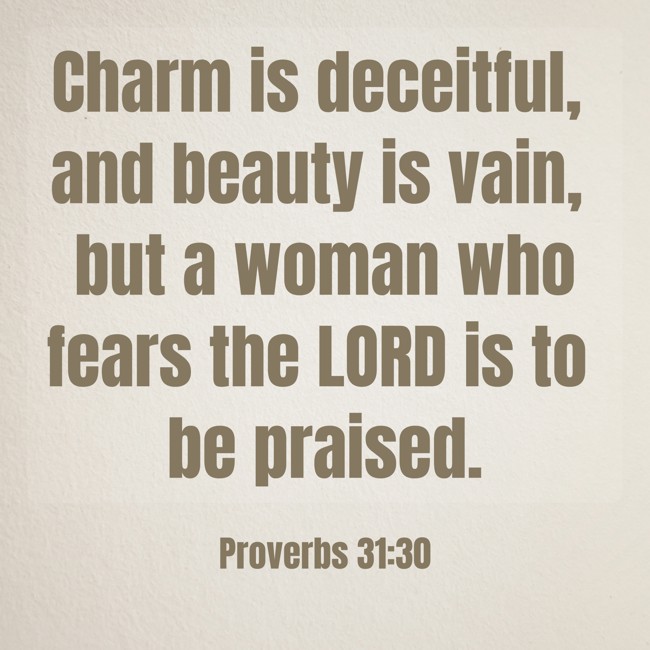 Charm is deceitful, and beauty is vain, but a woman who fears the LORD is to be praised. - Proverbs 31:30
