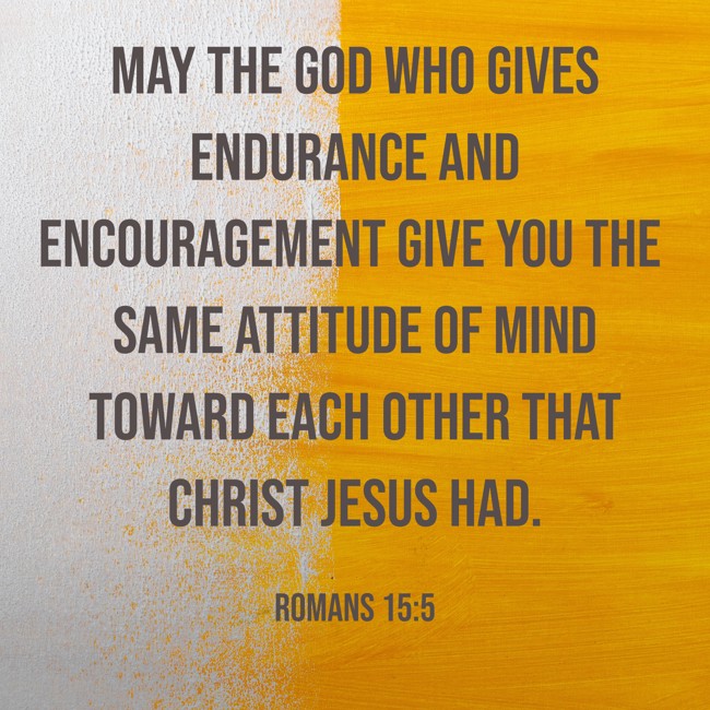 May the God who gives endurance and encouragement give you the same attitude of mind toward each other that Christ Jesus had. - Romans 15:5