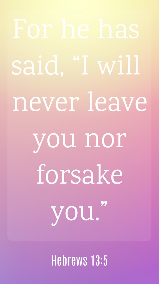 For he has said, “I will never leave you nor forsake you.” - Hebrews 13:5