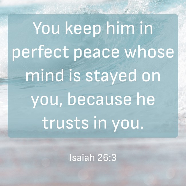 You keep him in perfect peace whose mind is stayed on you, because he trusts in you. - Isaiah 26:3