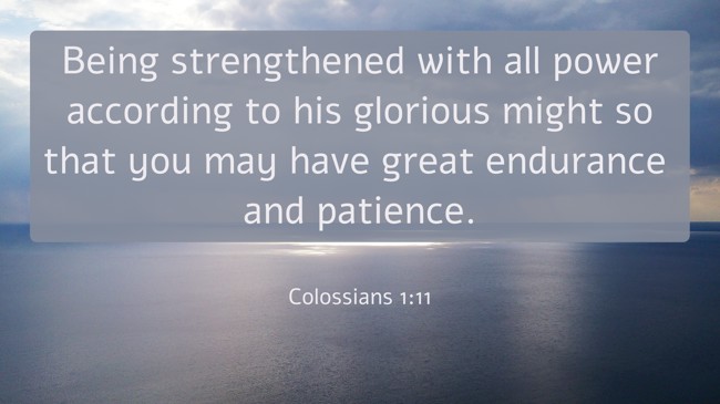 Being strengthened with all power according to his glorious might so that you may have great endurance and patience. - Colossians 1:11