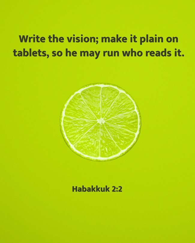 Write the vision; make it plain on tablets, so he may run who reads it. - Habakkuk 2:2