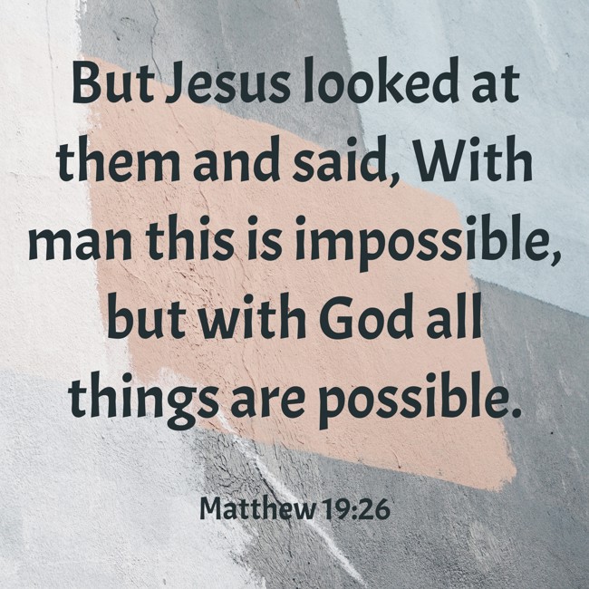 But Jesus looked at them and said, With man this is impossible, but with God all things are possible. - Matthew 19:26