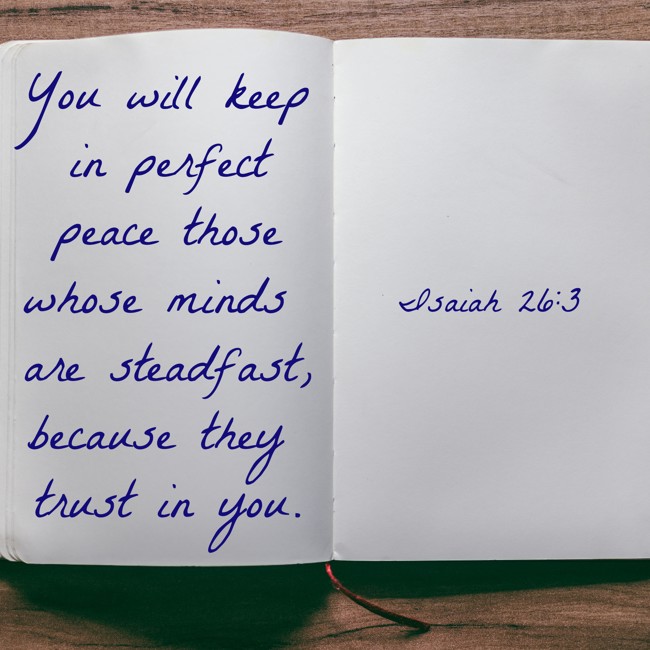 You will keep in perfect peace those whose minds are steadfast, because they trust in you. - Isaiah 26:3