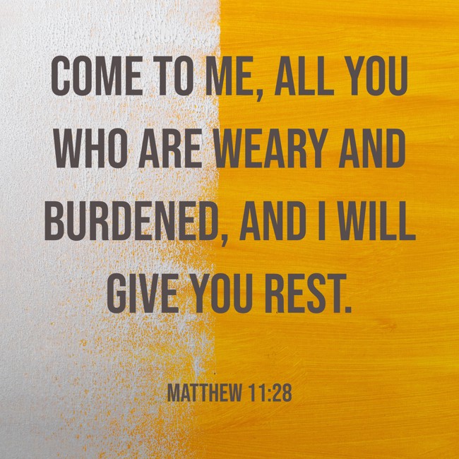 Come to me, all you who are weary and burdened, and I will give you rest. - Matthew 11:28