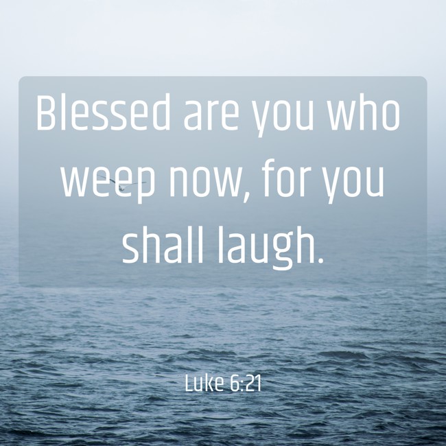 Blessed are you who weep now, for you shall laugh. - Luke 6:21