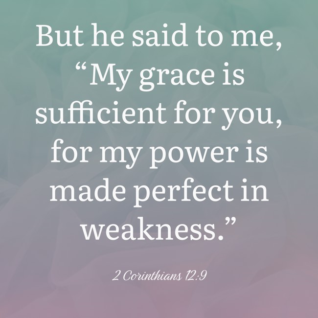 But he said to me, “My grace is sufficient for you, for my power is made perfect in weakness.” - 2 Corinthians 12:9