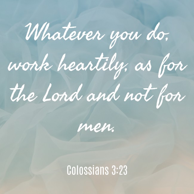 Whatever you do, work heartily, as for the Lord and not for men. - Colossians 3:23