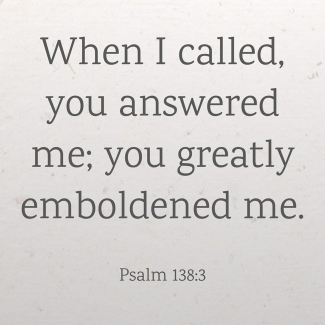 When I called, you answered me; you greatly emboldened me. - Psalm 138:3