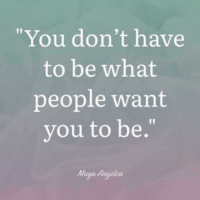 You don’t have to be what people want you to be. - Maya Angelou