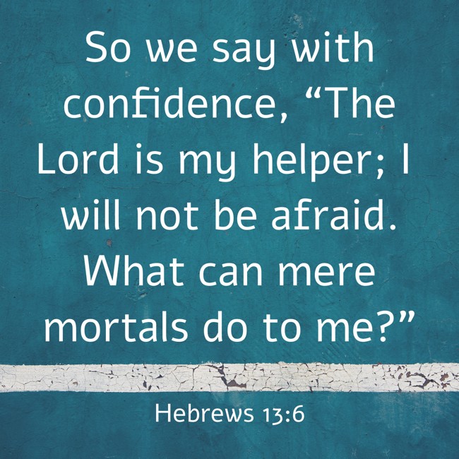 So we say with confidence, “The Lord is my helper; I will not be afraid. What can mere mortals do to me?” - Hebrews 13:6