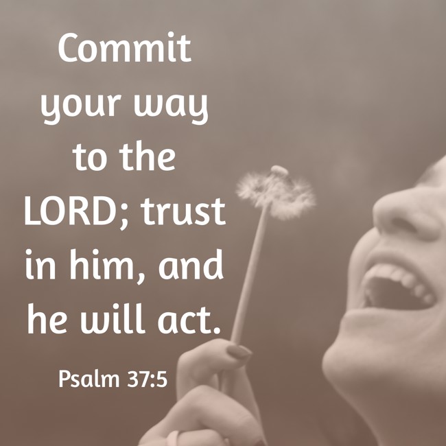 Commit your way to the LORD; trust in him, and he will act. - Psalm 37:5