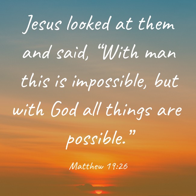 Jesus looked at them and said, “With man this is impossible, but with God all things are possible.” - Matthew 19:26
