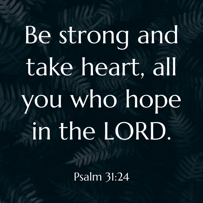 Be strong and take heart, all you who hope in the LORD. - Psalm 31:24