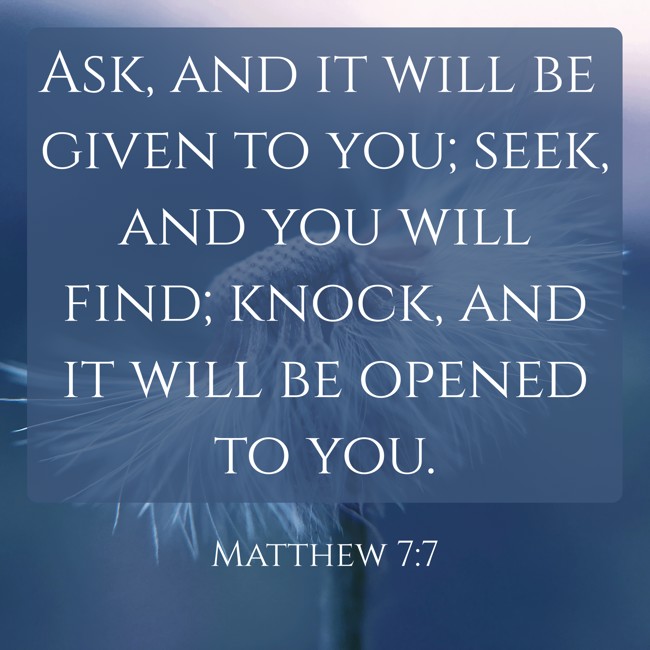 Ask, and it will be given to you; seek, and you will find; knock, and it will be opened to you. - Matthew 7:7