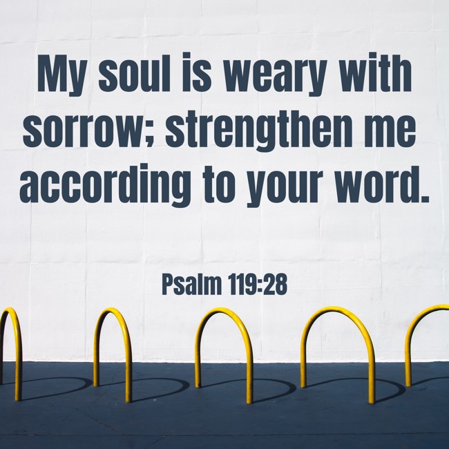 My soul is weary with sorrow; strengthen me according to your word. - Psalm 119:28
