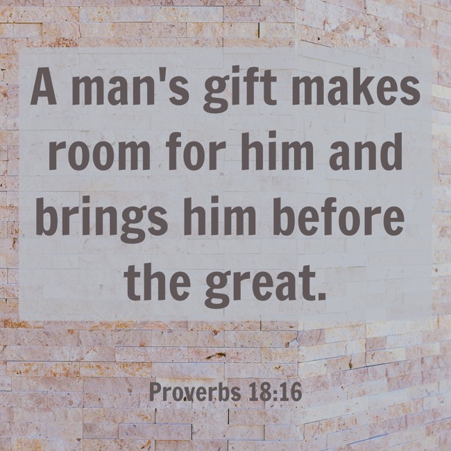 A man's gift makes room for him and brings him before the great. - Proverbs 18:16