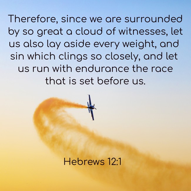 Therefore, since we are surrounded by so great a cloud of witnesses, let us also lay aside every weight, and sin which clings so closely, and let us run with endurance the race that is set before us. - Hebrews 12:1