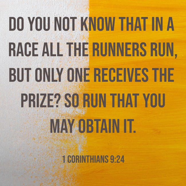 Do you not know that in a race all the runners run, but only one receives the prize? So run that you may obtain it. - 1 Corinthians 9:24