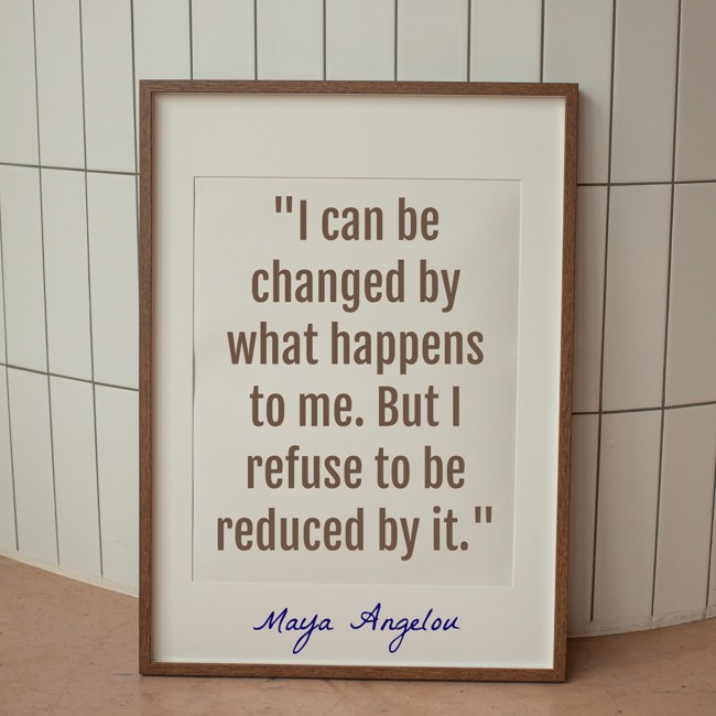 I can be changed by what happens to me. But I refuse to be reduced by it. - Maya Angelou