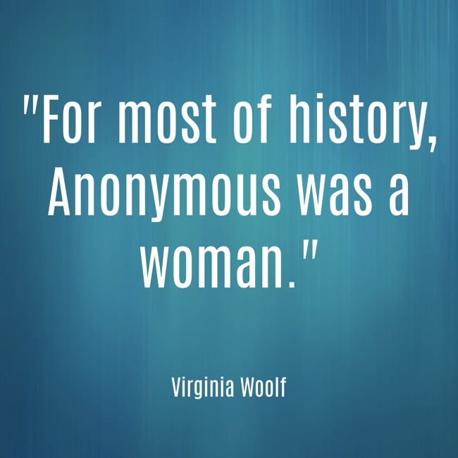 For most of history, Anonymous was a woman. - Virginia Woolf