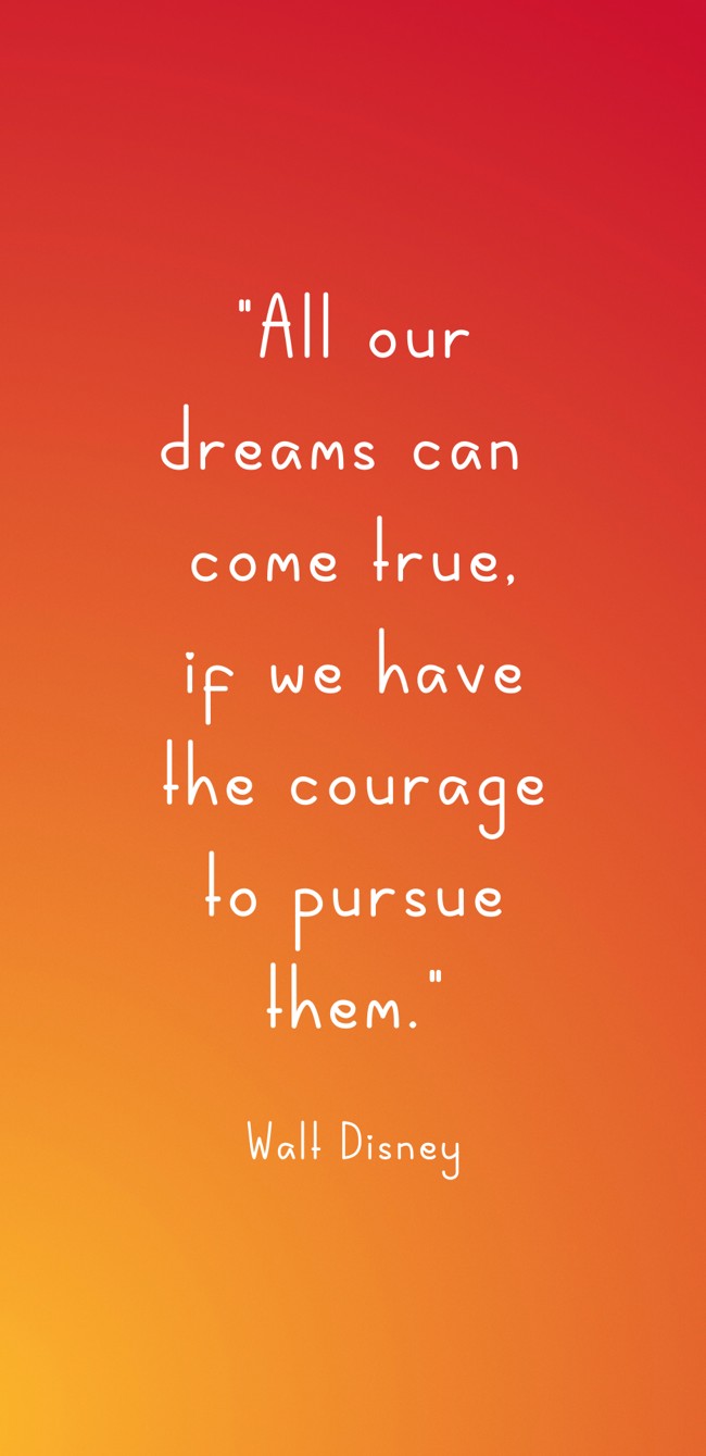 All our dreams can come true, if we have the courage to pursue them. - Walt Disney