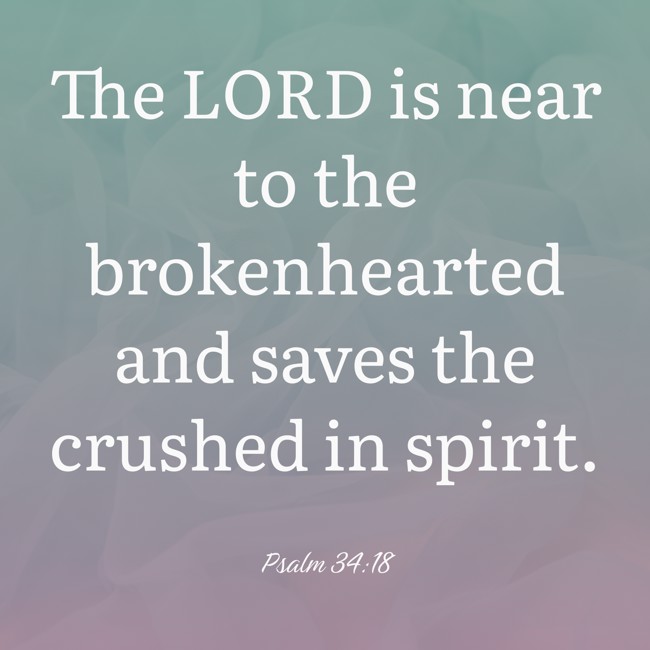 The LORD is near to the brokenhearted and saves the crushed in spirit. - Psalm 34:18