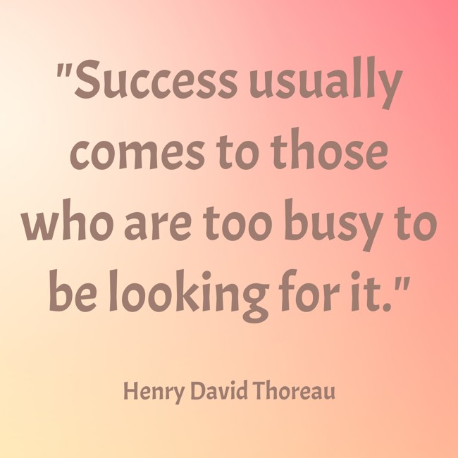 Success usually comes to those who are too busy to be looking for it. - Henry David Thoreau