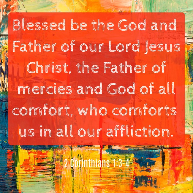 Blessed be the God and Father of our Lord Jesus Christ, the Father of mercies and God of all comfort, who comforts us in all our affliction. - 2 Corinthians 1:3-4