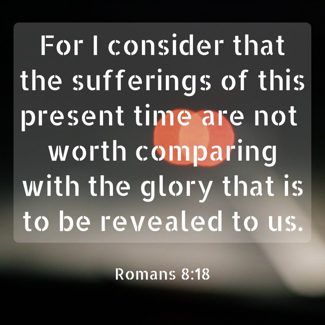For I consider that the sufferings of this present time are not worth comparing with the glory that is to be revealed to us. - Romans 8:18