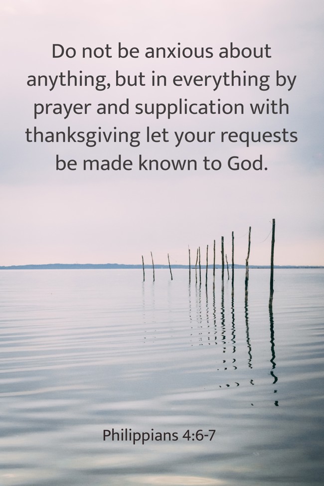 Do not be anxious about anything, but in everything by prayer and supplication with thanksgiving let your requests be made known to God. - Philippians 4:6-7